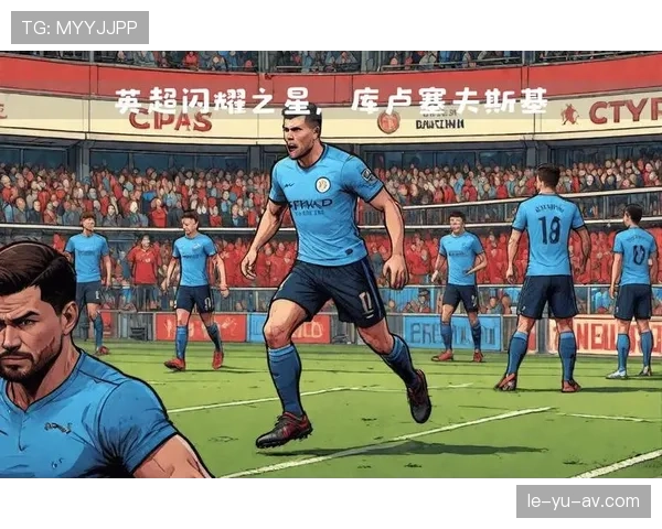 库卢塞夫斯基闪耀英超，助球队强势冲击前四